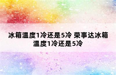 冰箱温度1冷还是5冷 荣事达冰箱温度1冷还是5冷